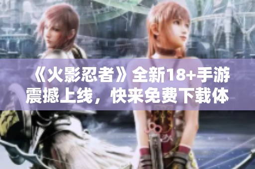 《火影忍者》全新18+手游震撼上线，快来免费下载体验！