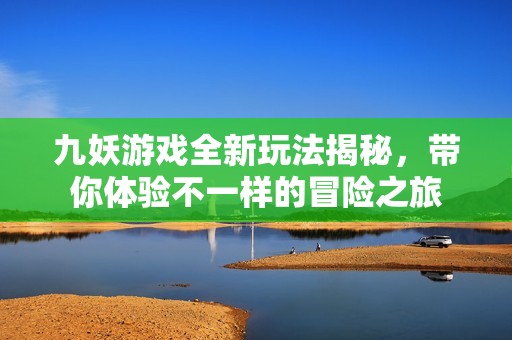 九妖游戏全新玩法揭秘，带你体验不一样的冒险之旅