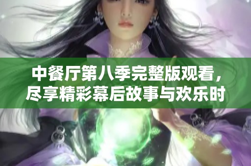 中餐厅第八季完整版观看，尽享精彩幕后故事与欢乐时刻