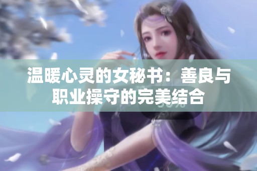 温暖心灵的女秘书：善良与职业操守的完美结合