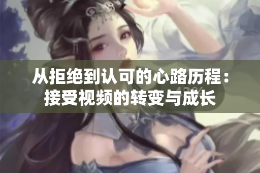 从拒绝到认可的心路历程：接受视频的转变与成长
