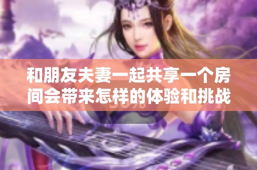 和朋友夫妻一起共享一个房间会带来怎样的体验和挑战