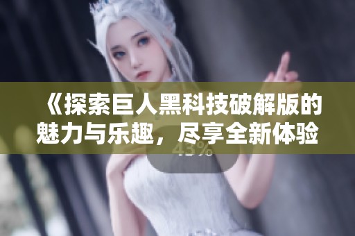 《探索巨人黑科技破解版的魅力与乐趣，尽享全新体验》