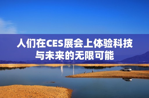 人们在CES展会上体验科技与未来的无限可能