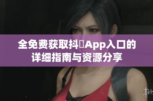 全免费获取抖抈App入口的详细指南与资源分享