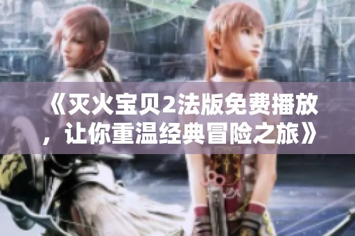 《灭火宝贝2法版免费播放，让你重温经典冒险之旅》