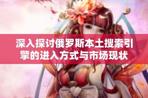 深入探讨俄罗斯本土搜索引擎的进入方式与市场现状