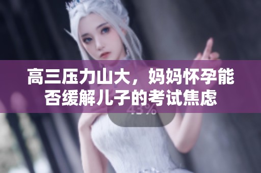 高三压力山大，妈妈怀孕能否缓解儿子的考试焦虑