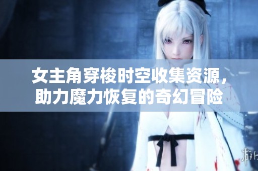 女主角穿梭时空收集资源，助力魔力恢复的奇幻冒险