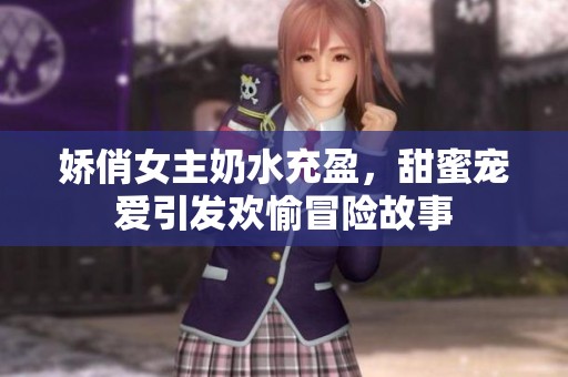 娇俏女主奶水充盈，甜蜜宠爱引发欢愉冒险故事