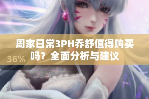 周家日常3PH乔舒值得购买吗？全面分析与建议