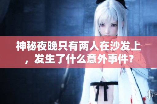 神秘夜晚只有两人在沙发上，发生了什么意外事件？