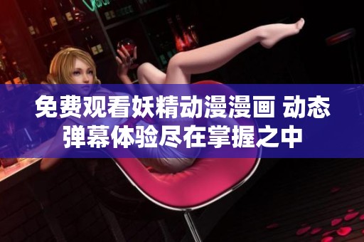免费观看妖精动漫漫画 动态弹幕体验尽在掌握之中