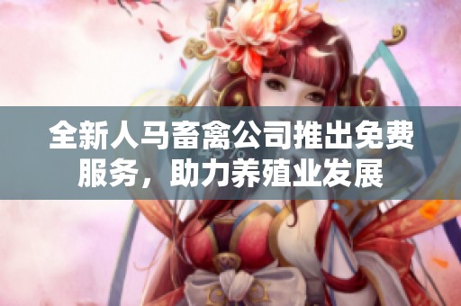 全新人马畜禽公司推出免费服务，助力养殖业发展
