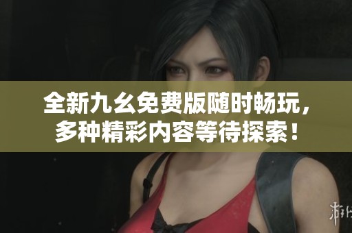 全新九幺免费版随时畅玩，多种精彩内容等待探索！