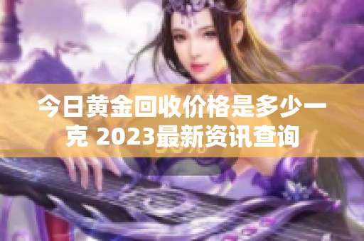 今日黄金回收价格是多少一克 2023最新资讯查询