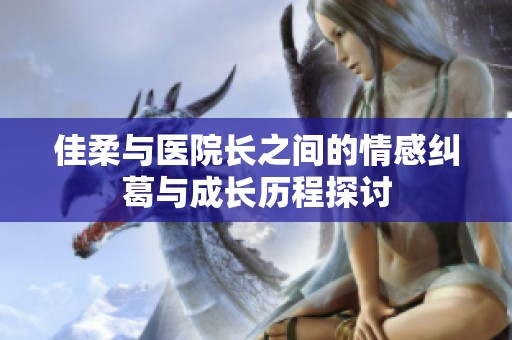 佳柔与医院长之间的情感纠葛与成长历程探讨