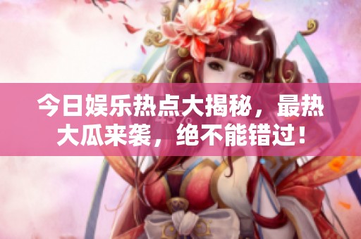 今日娱乐热点大揭秘，最热大瓜来袭，绝不能错过！