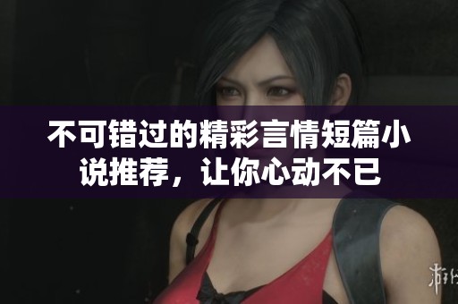 不可错过的精彩言情短篇小说推荐，让你心动不已