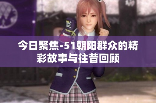 今日聚焦-51朝阳群众的精彩故事与往昔回顾