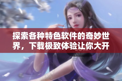 探索各种特色软件的奇妙世界，下载极致体验让你大开眼界
