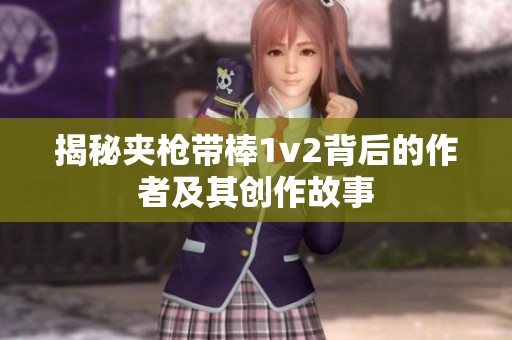 揭秘夹枪带棒1v2背后的作者及其创作故事