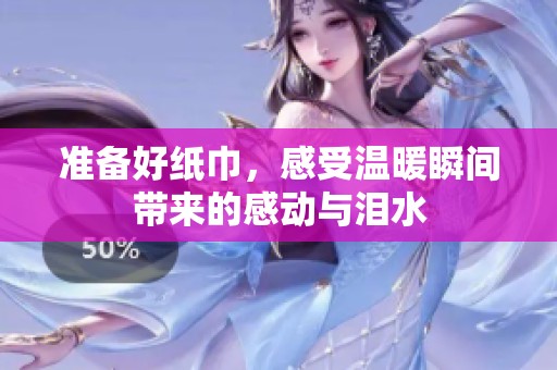 准备好纸巾，感受温暖瞬间带来的感动与泪水