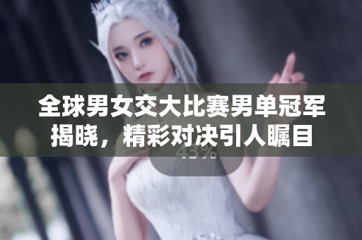 全球男女交大比赛男单冠军揭晓，精彩对决引人瞩目