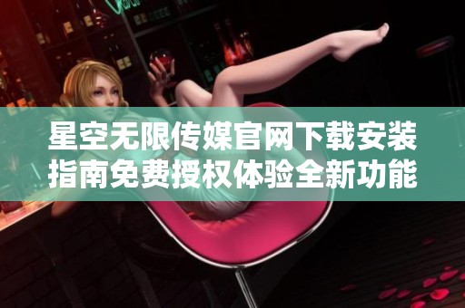 星空无限传媒官网下载安装指南免费授权体验全新功能