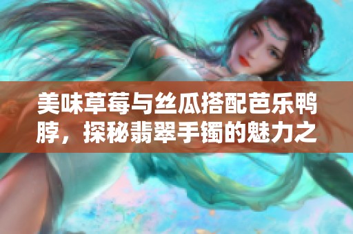 美味草莓与丝瓜搭配芭乐鸭脖，探秘翡翠手镯的魅力之旅