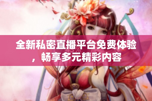 全新私密直播平台免费体验，畅享多元精彩内容