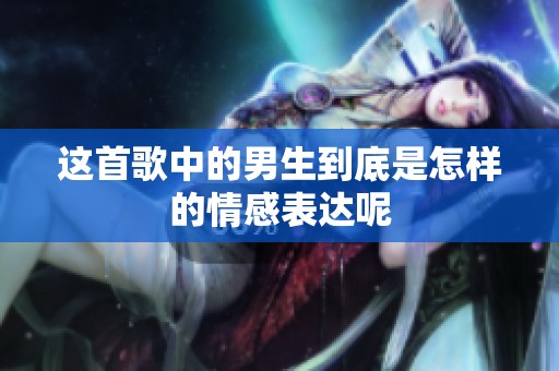 这首歌中的男生到底是怎样的情感表达呢