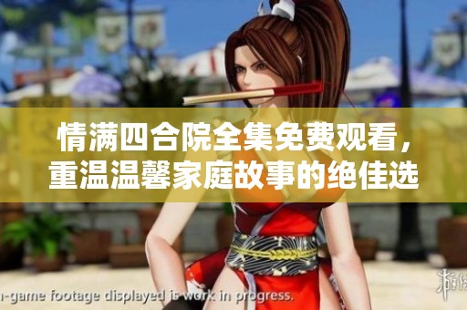 情满四合院全集免费观看，重温温馨家庭故事的绝佳选择