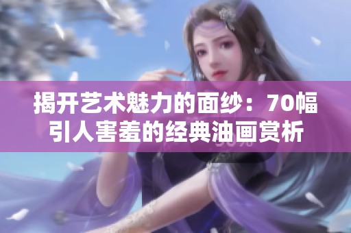 揭开艺术魅力的面纱：70幅引人害羞的经典油画赏析