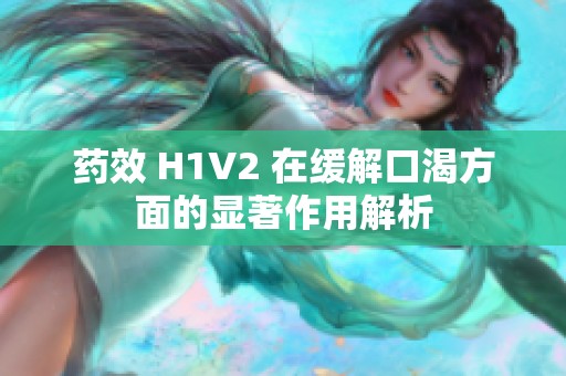 药效 H1V2 在缓解口渴方面的显著作用解析