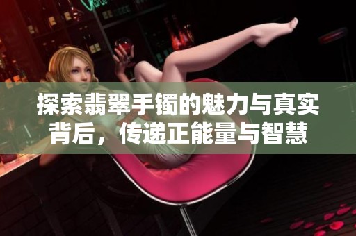 探索翡翠手镯的魅力与真实背后，传递正能量与智慧