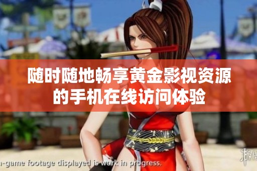 随时随地畅享黄金影视资源的手机在线访问体验