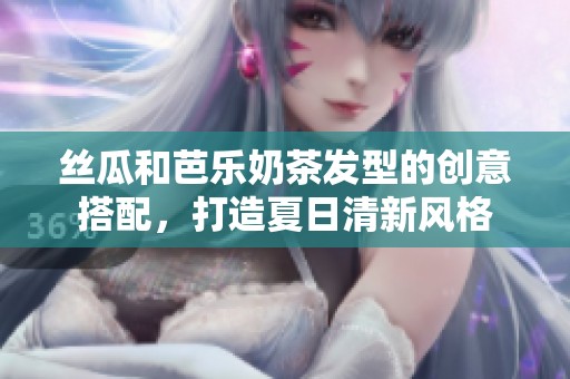 丝瓜和芭乐奶茶发型的创意搭配，打造夏日清新风格