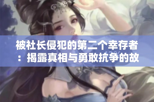 被社长侵犯的第二个幸存者：揭露真相与勇敢抗争的故事