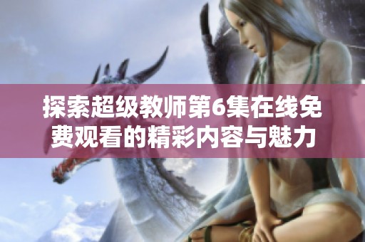 探索超级教师第6集在线免费观看的精彩内容与魅力