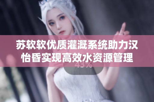 苏软软优质灌溉系统助力汉怡昏实现高效水资源管理
