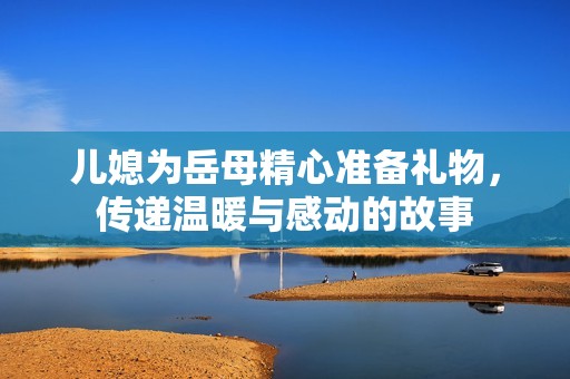 儿媳为岳母精心准备礼物，传递温暖与感动的故事