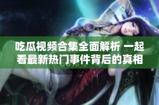 吃瓜视频合集全面解析 一起看最新热门事件背后的真相