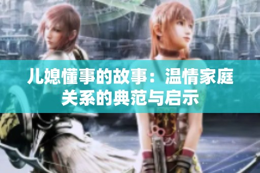 儿媳懂事的故事：温情家庭关系的典范与启示