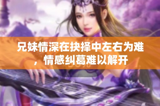兄妹情深在抉择中左右为难，情感纠葛难以解开