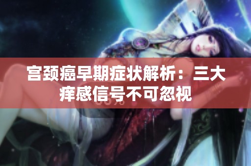 宫颈癌早期症状解析：三大痒感信号不可忽视
