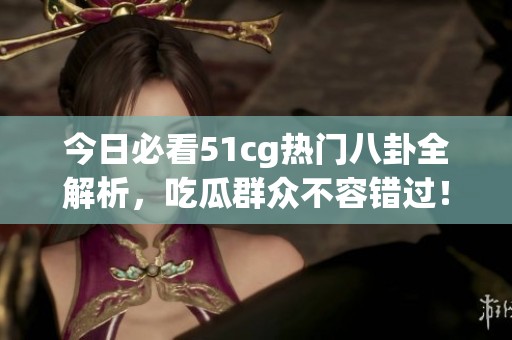 今日必看51cg热门八卦全解析，吃瓜群众不容错过！