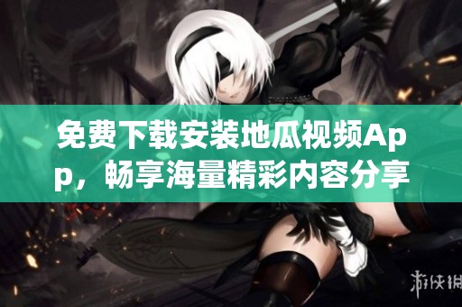 免费下载安装地瓜视频App，畅享海量精彩内容分享！