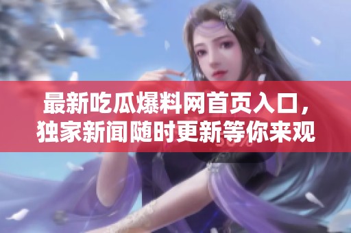 最新吃瓜爆料网首页入口，独家新闻随时更新等你来观看