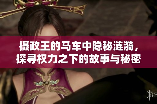摄政王的马车中隐秘涟漪，探寻权力之下的故事与秘密